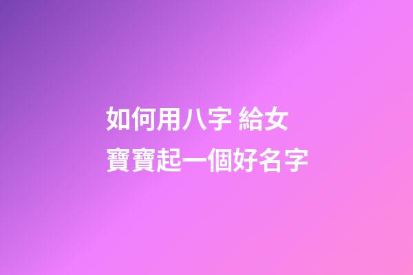 如何用八字 給女寶寶起一個好名字